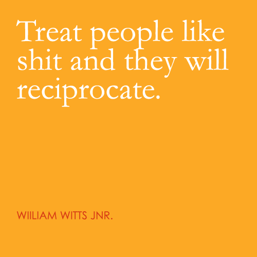 Treat people like shit and they will reciprocate.